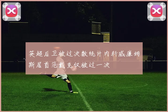 英超后卫被过次数统计内科威廉姆斯居首范戴克仅被过一次
