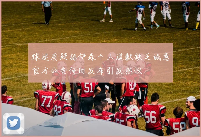 球迷质疑赫伊森个人道歉缺乏诚意官方公告何时发布引发热议