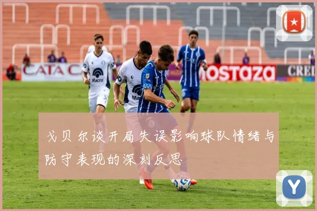 戈贝尔谈开局失误影响球队情绪与防守表现的深刻反思