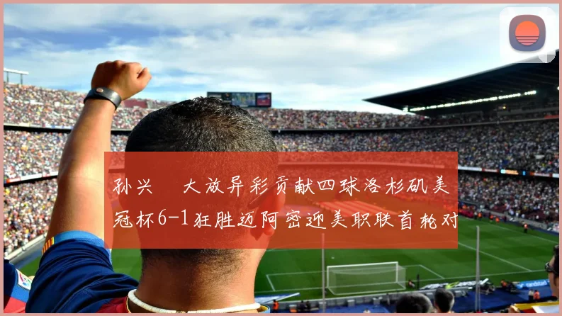 孙兴慜大放异彩贡献四球洛杉矶美冠杯6-1狂胜迈阿密迎美职联首轮对决